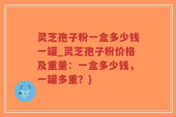 灵芝孢子粉一盒多少钱一罐_灵芝孢子粉价格及重量：一盒多少钱，一罐多重？)