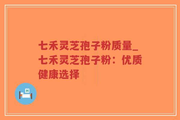七禾灵芝孢子粉质量_七禾灵芝孢子粉：优质健康选择