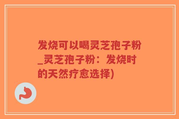 发烧可以喝灵芝孢子粉_灵芝孢子粉：发烧时的天然疗愈选择)