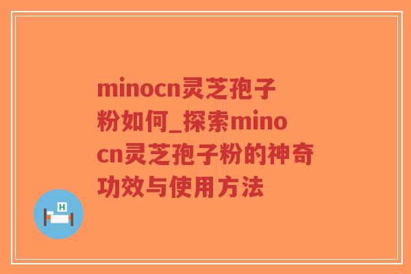 minocn灵芝孢子粉如何_探索minocn灵芝孢子粉的神奇功效与使用方法
