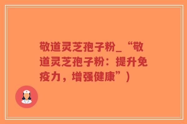 敬道灵芝孢子粉_“敬道灵芝孢子粉：提升免疫力，增强健康”)