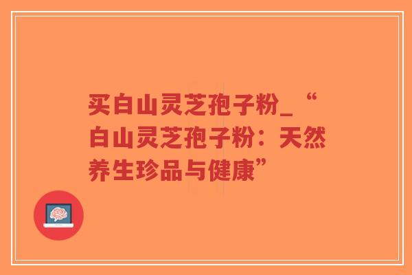 买白山灵芝孢子粉_“白山灵芝孢子粉：天然养生珍品与健康”
