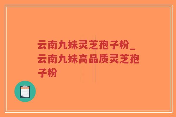 云南九妹灵芝孢子粉_云南九妹高品质灵芝孢子粉