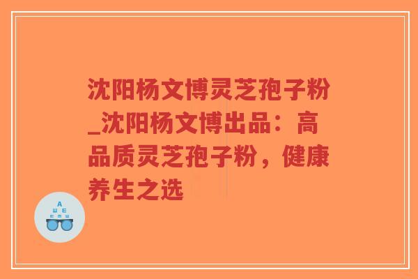 沈阳杨文博灵芝孢子粉_沈阳杨文博出品：高品质灵芝孢子粉，健康养生之选