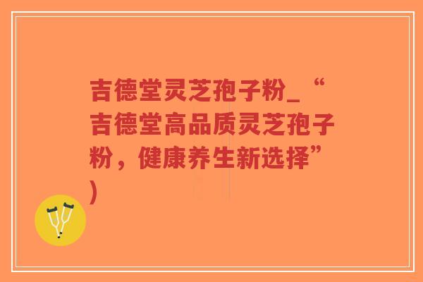 吉德堂灵芝孢子粉_“吉德堂高品质灵芝孢子粉，健康养生新选择”)
