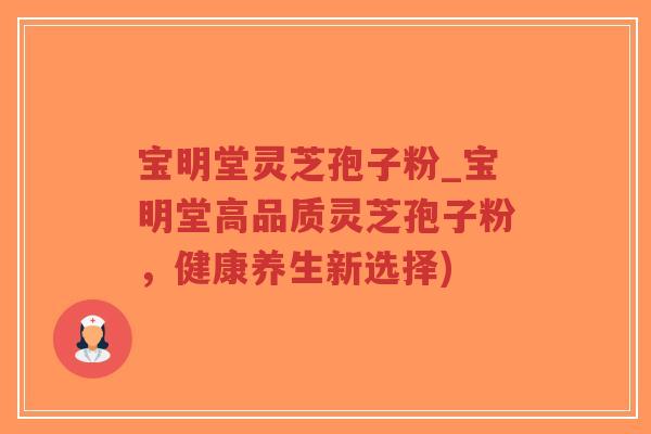 宝明堂灵芝孢子粉_宝明堂高品质灵芝孢子粉，健康养生新选择)