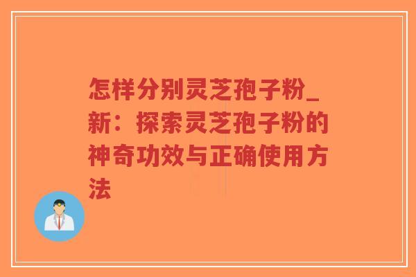 怎样分别灵芝孢子粉_新：探索灵芝孢子粉的神奇功效与正确使用方法