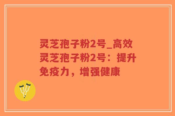 灵芝孢子粉2号_高效灵芝孢子粉2号：提升免疫力，增强健康