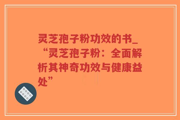 灵芝孢子粉功效的书_“灵芝孢子粉：全面解析其神奇功效与健康益处”
