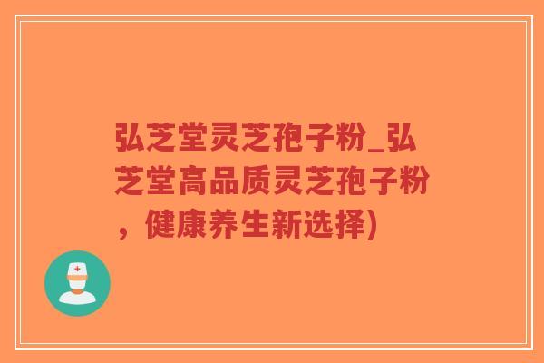 弘芝堂灵芝孢子粉_弘芝堂高品质灵芝孢子粉，健康养生新选择)