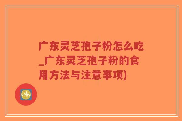 广东灵芝孢子粉怎么吃_广东灵芝孢子粉的食用方法与注意事项)