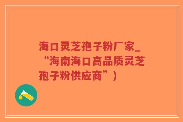 海口灵芝孢子粉厂家_“海南海口高品质灵芝孢子粉供应商”)