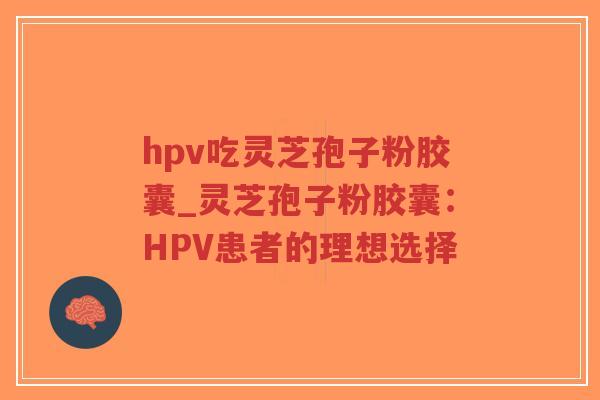hpv吃灵芝孢子粉胶囊_灵芝孢子粉胶囊：HPV患者的理想选择
