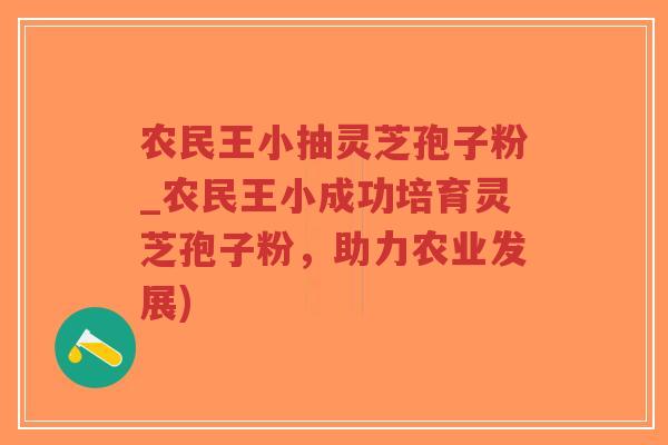 农民王小抽灵芝孢子粉_农民王小成功培育灵芝孢子粉，助力农业发展)