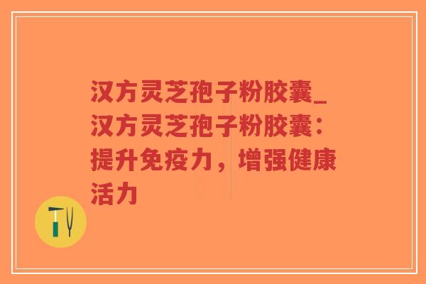 汉方灵芝孢子粉胶囊_汉方灵芝孢子粉胶囊：提升免疫力，增强健康活力