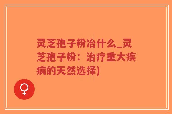 灵芝孢子粉冶什么_灵芝孢子粉：治疗重大疾病的天然选择)