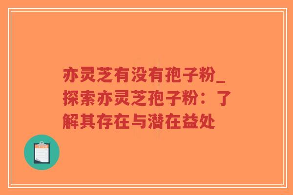 亦灵芝有没有孢子粉_探索亦灵芝孢子粉：了解其存在与潜在益处