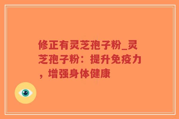 修正有灵芝孢子粉_灵芝孢子粉:提升免疫力,增强身体健康 修正有灵芝孢子粉_灵芝孢子粉:提升免疫力,增强身体健康