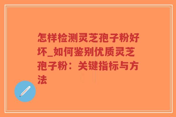 怎样检测灵芝孢子粉好坏_如何鉴别优质灵芝孢子粉：关键指标与方法