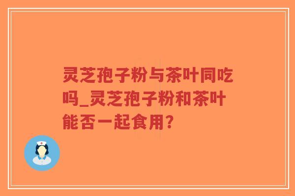 灵芝孢子粉与茶叶同吃吗_灵芝孢子粉和茶叶能否一起食用？