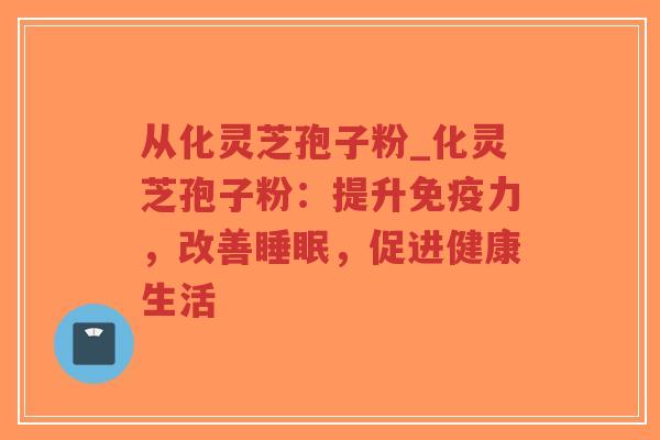 从化灵芝孢子粉_化灵芝孢子粉：提升免疫力，改善睡眠，促进健康生活
