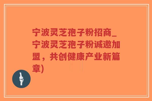 宁波灵芝孢子粉招商_宁波灵芝孢子粉诚邀加盟，共创健康产业新篇章)