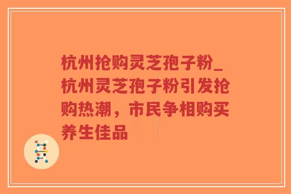杭州抢购灵芝孢子粉_杭州灵芝孢子粉引发抢购热潮，市民争相购买养生佳品