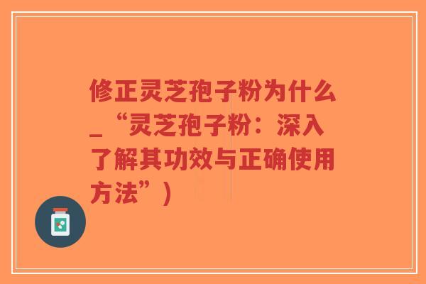 修正灵芝孢子粉为什么_“灵芝孢子粉：深入了解其功效与正确使用方法”)