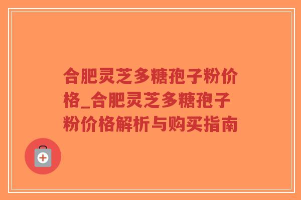 合肥灵芝多糖孢子粉价格_合肥灵芝多糖孢子粉价格解析与购买指南