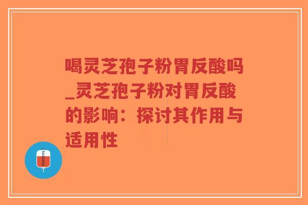 喝灵芝孢子粉胃反酸吗_灵芝孢子粉对胃反酸的影响：探讨其作用与适用性