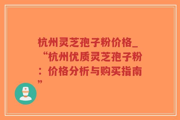 杭州灵芝孢子粉价格_“杭州优质灵芝孢子粉：价格分析与购买指南”