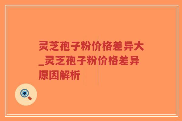 灵芝孢子粉价格差异大_灵芝孢子粉价格差异原因解析