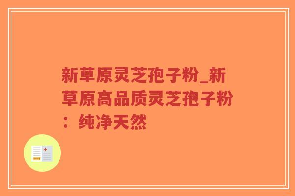 新草原灵芝孢子粉_新草原高品质灵芝孢子粉：纯净天然