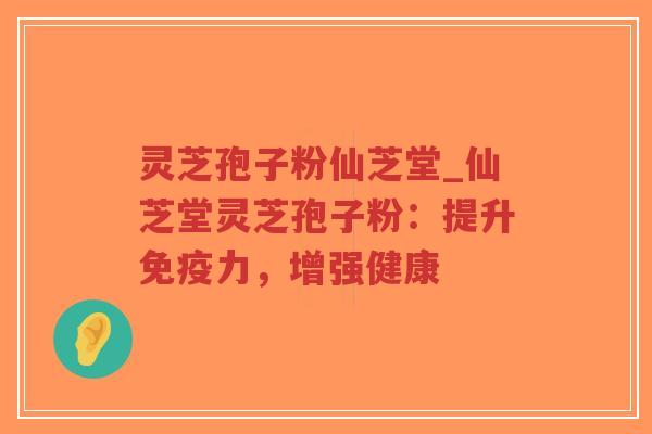 灵芝孢子粉仙芝堂_仙芝堂灵芝孢子粉：提升免疫力，增强健康