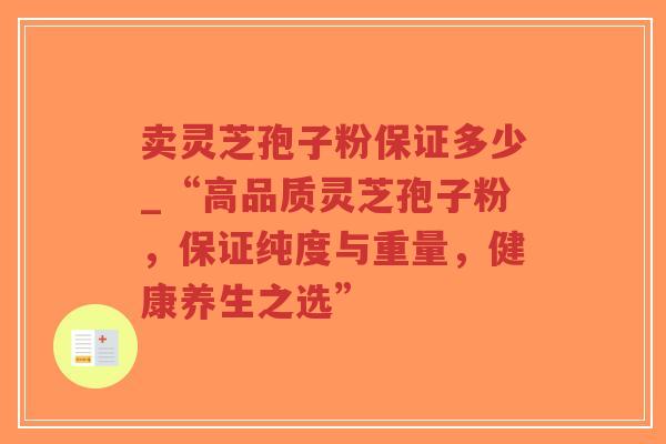 卖灵芝孢子粉保证多少_“高品质灵芝孢子粉，保证纯度与重量，健康养生之选”