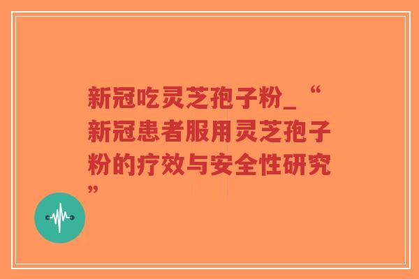 新冠吃灵芝孢子粉_“新冠患者服用灵芝孢子粉的疗效与安全性研究”