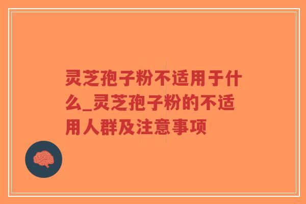 灵芝孢子粉不适用于什么_灵芝孢子粉的不适用人群及注意事项