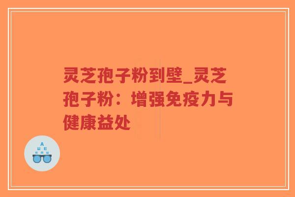 灵芝孢子粉到壁_灵芝孢子粉：增强免疫力与健康益处
