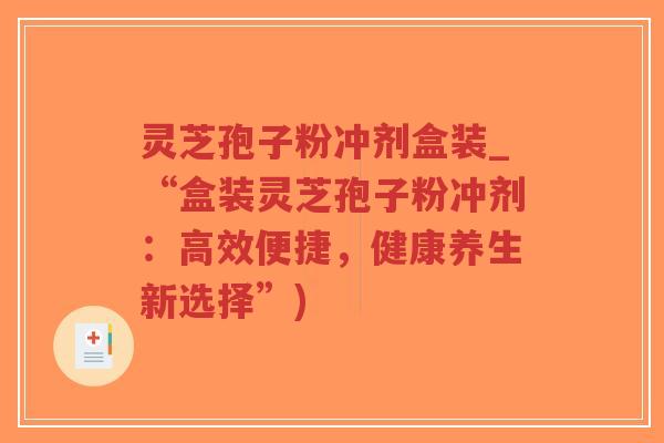 灵芝孢子粉冲剂盒装_“盒装灵芝孢子粉冲剂：高效便捷，健康养生新选择”)