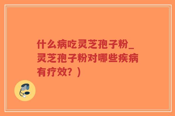 什么病吃灵芝孢子粉_灵芝孢子粉对哪些疾病有疗效？)