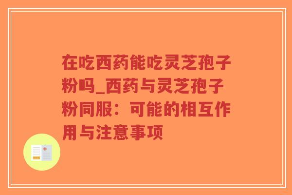 在吃西药能吃灵芝孢子粉吗_西药与灵芝孢子粉同服：可能的相互作用与注意事项
