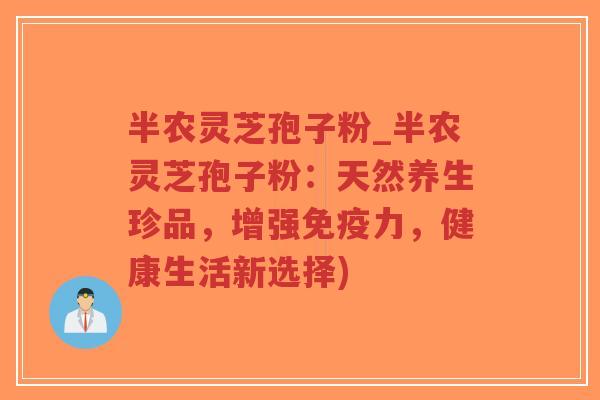 半农灵芝孢子粉_半农灵芝孢子粉：天然养生珍品，增强免疫力，健康生活新选择)