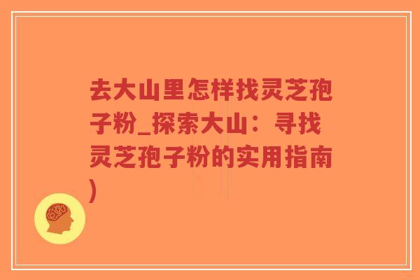 去大山里怎样找灵芝孢子粉_探索大山：寻找灵芝孢子粉的实用指南)