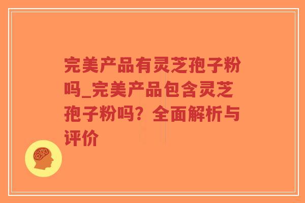 完美产品有灵芝孢子粉吗_完美产品包含灵芝孢子粉吗？全面解析与评价