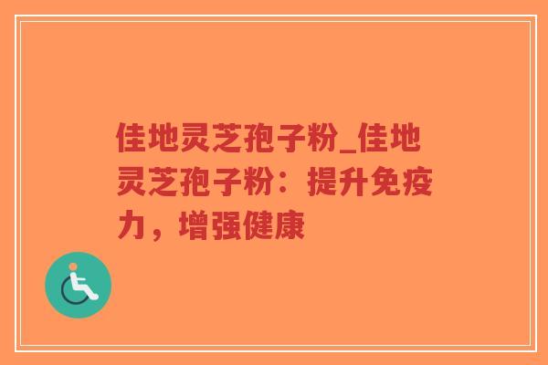 佳地灵芝孢子粉_佳地灵芝孢子粉：提升免疫力，增强健康