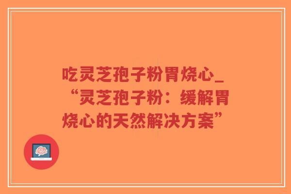 吃灵芝孢子粉胃烧心_“灵芝孢子粉：缓解胃烧心的天然解决方案”