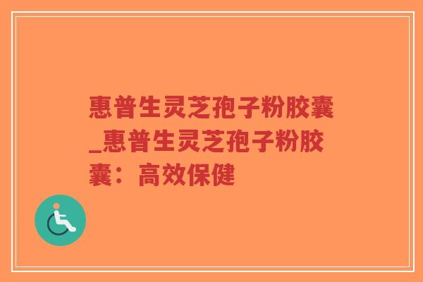 惠普生灵芝孢子粉胶囊_惠普生灵芝孢子粉胶囊：高效保健