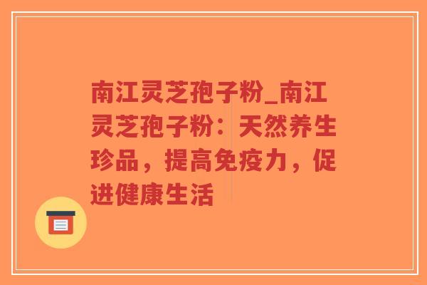 南江灵芝孢子粉_南江灵芝孢子粉：天然养生珍品，提高免疫力，促进健康生活