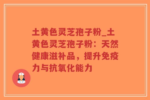 土黄色灵芝孢子粉_土黄色灵芝孢子粉：天然健康滋补品，提升免疫力与抗氧化能力