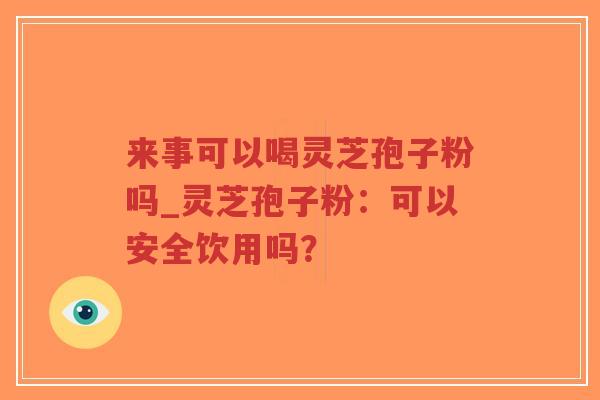 来事可以喝灵芝孢子粉吗_灵芝孢子粉：可以安全饮用吗？